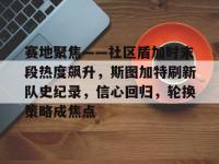 米乐网页版 -赛地聚焦——社区盾加时末段热度飙升，斯图加特刷新队史纪录，信心回归，轮换策略成焦点的简单介绍