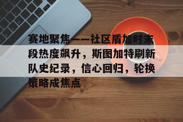 赛地聚焦——社区盾加时末段热度飙升，斯图加特刷新队史纪录，信心回归，轮换策略成焦点的简单介绍